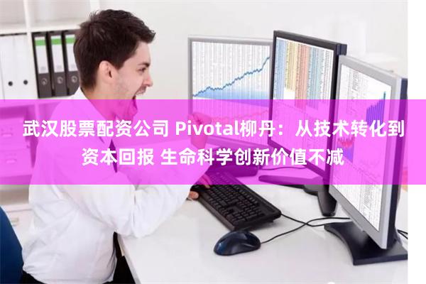 武汉股票配资公司 Pivotal柳丹：从技术转化到资本回报 生命科学创新价值不减