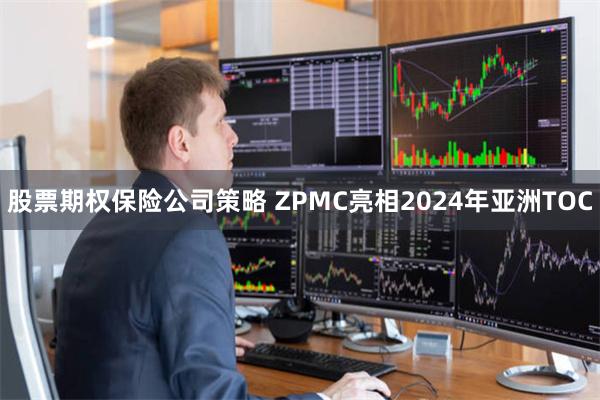 股票期权保险公司策略 ZPMC亮相2024年亚洲TOC