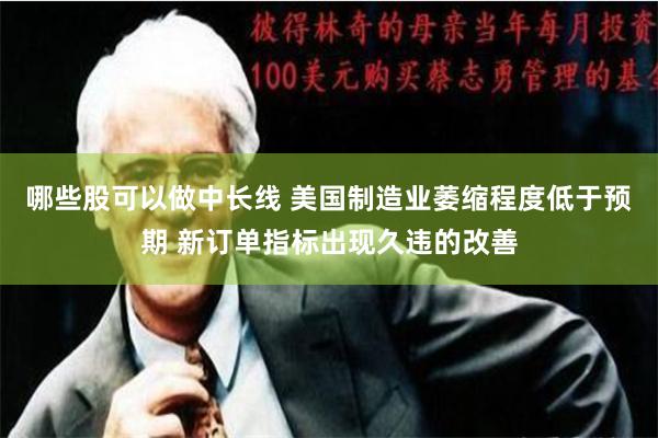 哪些股可以做中长线 美国制造业萎缩程度低于预期 新订单指标出现久违的改善