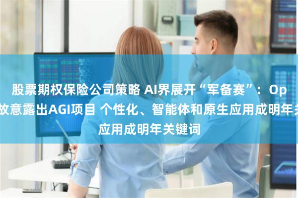 股票期权保险公司策略 AI界展开“军备赛”：OpenAI故意