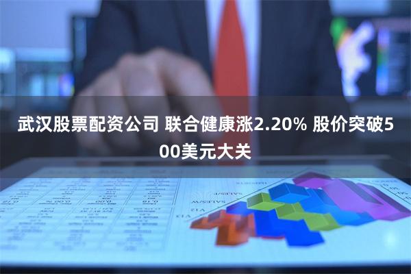 武汉股票配资公司 联合健康涨2.20% 股价突破500美元大