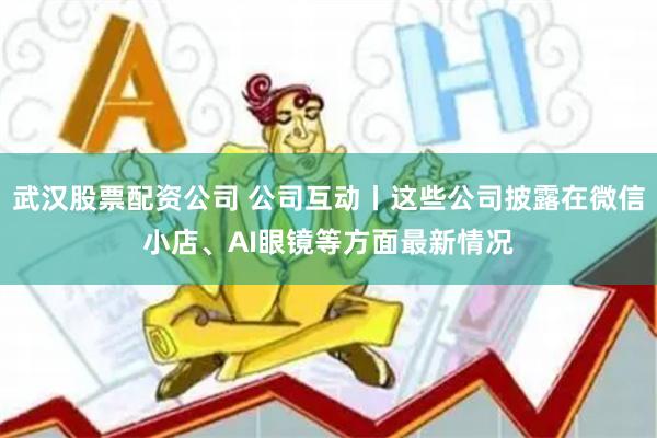 武汉股票配资公司 公司互动丨这些公司披露在微信小店、AI眼镜