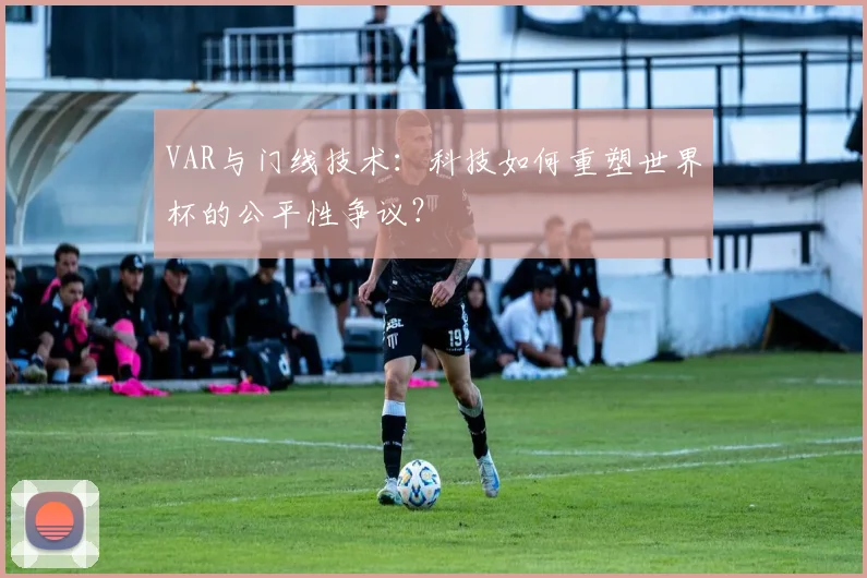 VAR与门线技术:科技如何重塑世界杯的公平性争议?