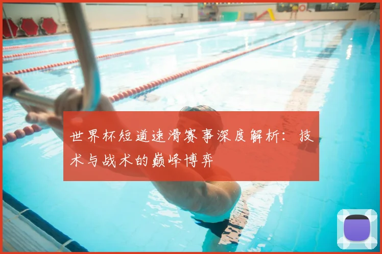 世界杯短道速滑赛事深度解析:技术与战术的巅峰博弈