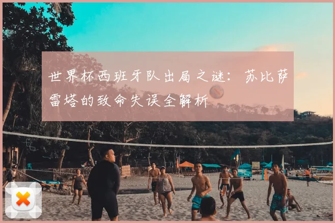 世界杯西班牙队出局之谜:苏比萨雷塔的致命失误全解析