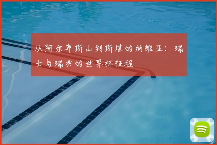 从阿尔卑斯山到斯堪的纳维亚:瑞士与瑞典的世界杯征程