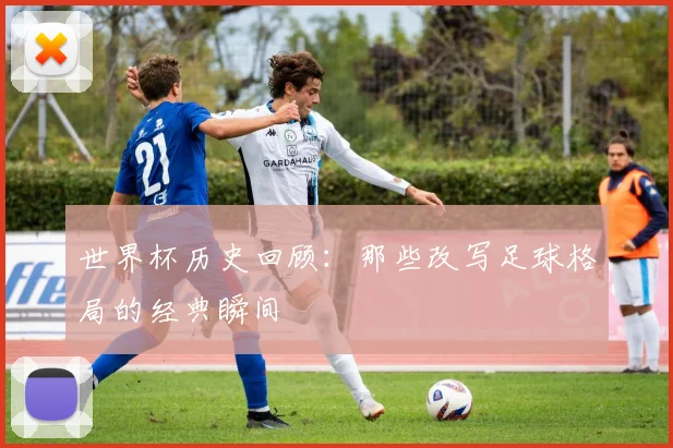 世界杯历史回顾:那些改写足球格局的经典瞬间