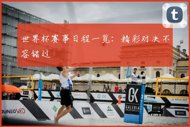 世界杯赛事日程一览:精彩对决不容错过