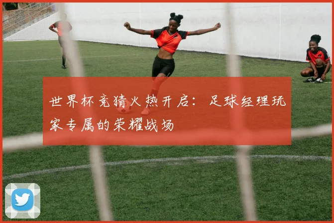 世界杯竞猜火热开启：足球经理玩家专属的荣耀战场