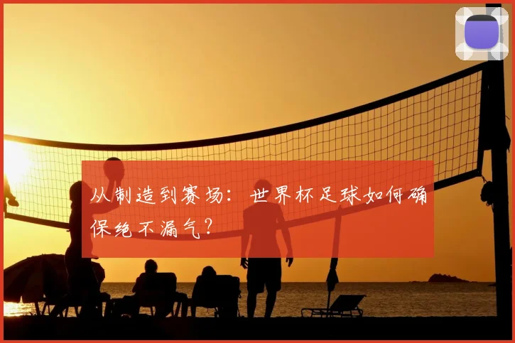 从制造到赛场:世界杯足球如何确保绝不漏气?