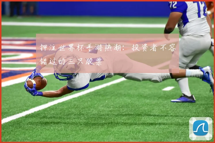 押注世界杯手游热潮:投资者不容错过的三只股票