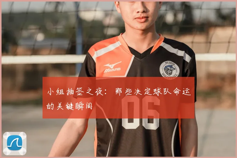 小组抽签之夜:那些决定球队命运的关键瞬间