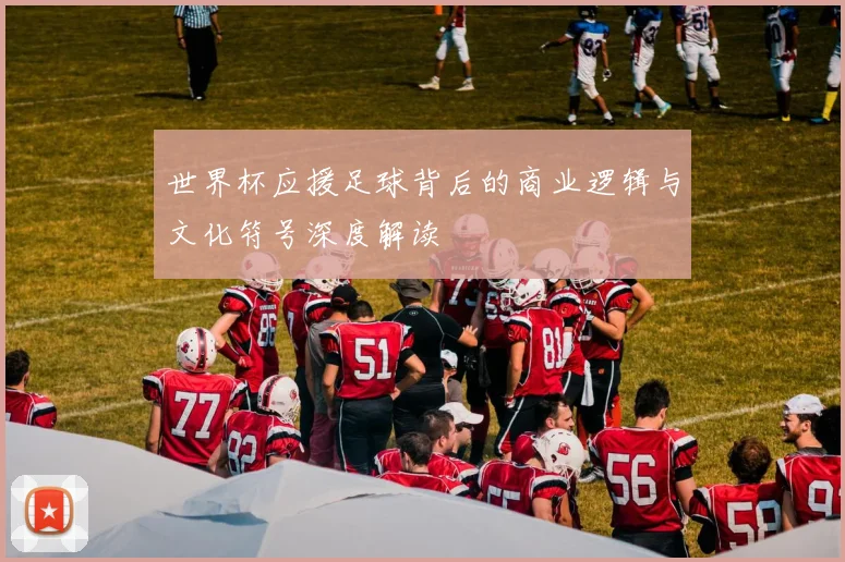 世界杯应援足球背后的商业逻辑与文化符号深度解读