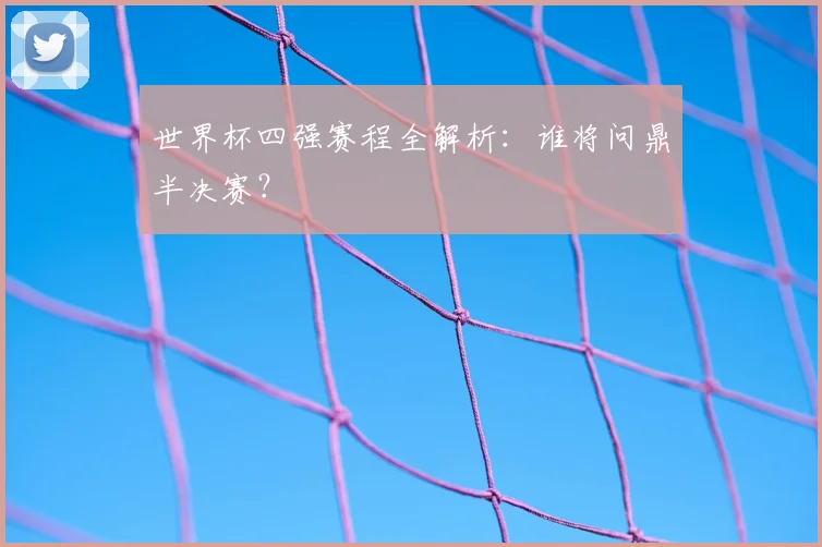 世界杯四强赛程全解析:谁将问鼎半决赛?
