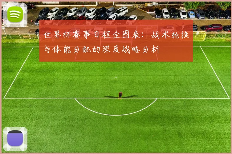 世界杯赛事日程全图表:战术轮换与体能分配的深度战略分析