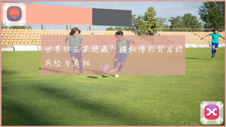 世界杯庄家稳赢?揭秘博彩背后的风险与真相