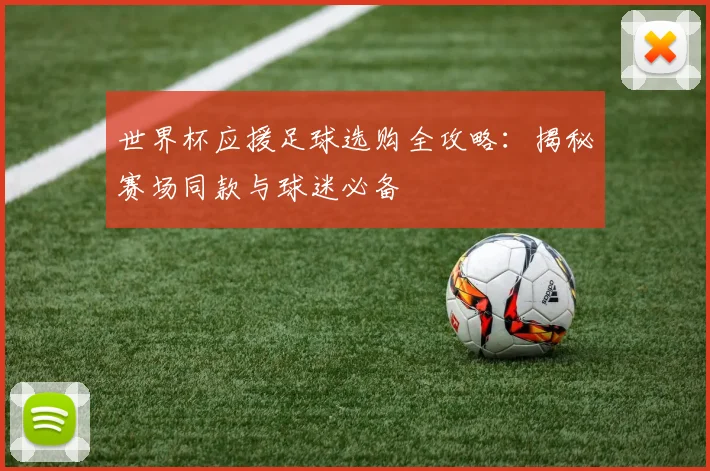 世界杯应援足球选购全攻略:揭秘赛场同款与球迷必备