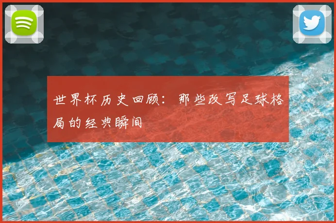 世界杯历史回顾:那些改写足球格局的经典瞬间