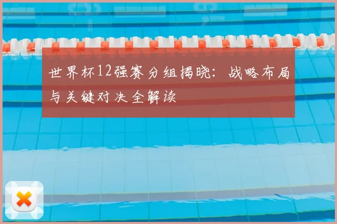 世界杯12强赛分组揭晓:战略布局与关键对决全解读