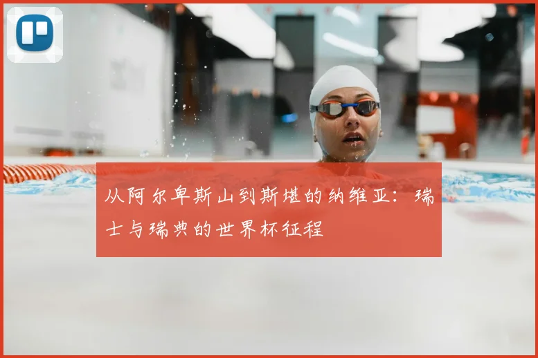 从阿尔卑斯山到斯堪的纳维亚:瑞士与瑞典的世界杯征程