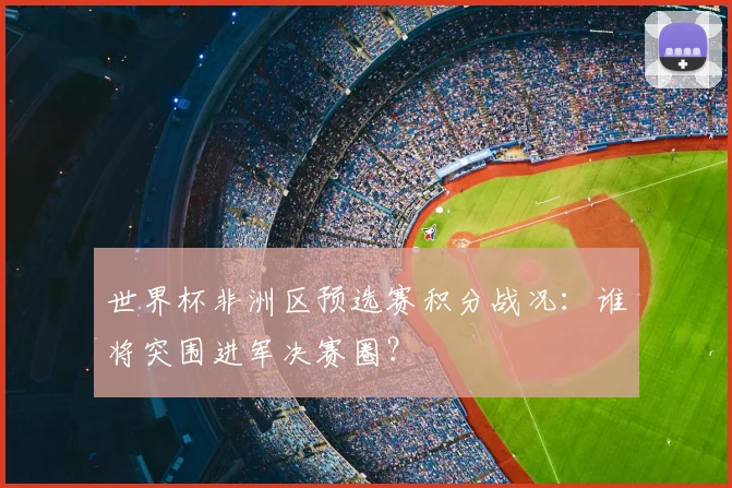 世界杯非洲区预选赛积分战况:谁将突围进军决赛圈?