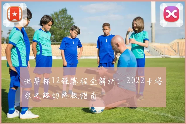 世界杯12强赛程全解析:2022卡塔尔之路的终极指南