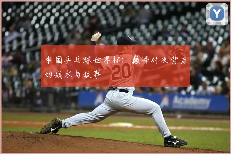 中国乒乓球世界杯：巅峰对决背后的战术与故事