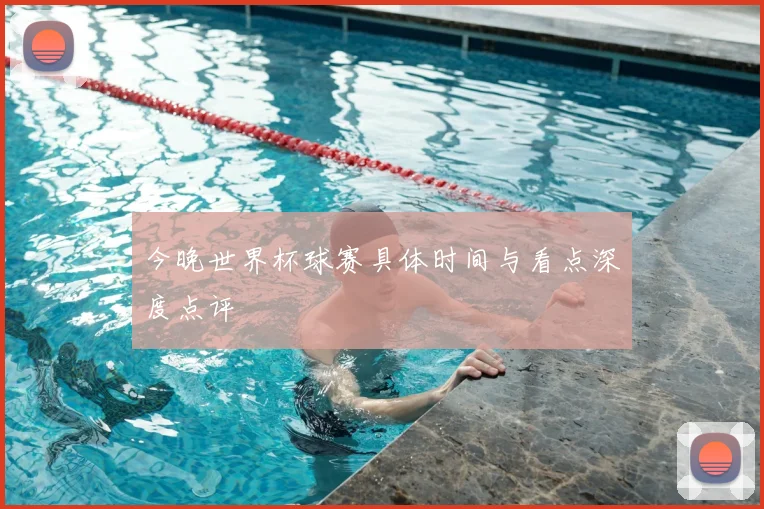 今晚世界杯球赛具体时间与看点深度点评