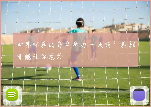 世界杯真的每年举办一次吗?真相可能让你意外