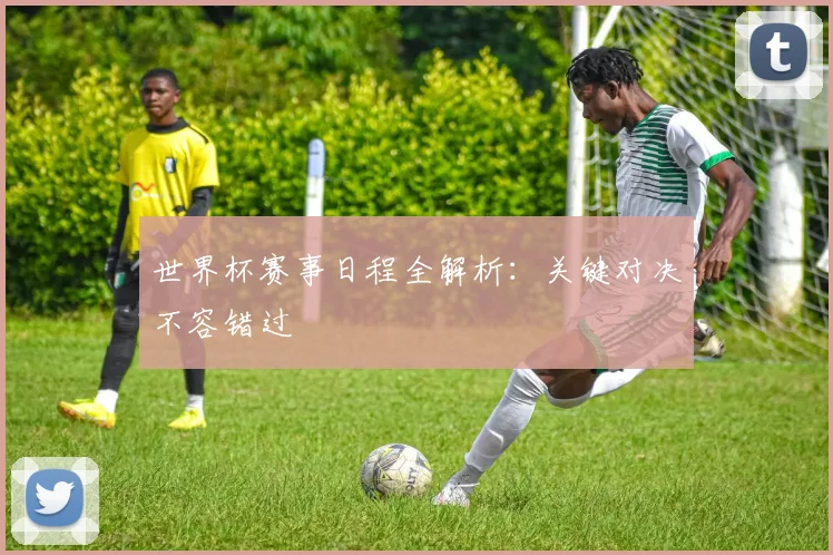 世界杯赛事日程全解析:关键对决不容错过