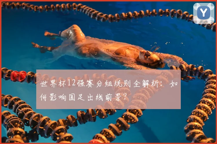 世界杯12强赛分组规则全解析:如何影响国足出线前景?