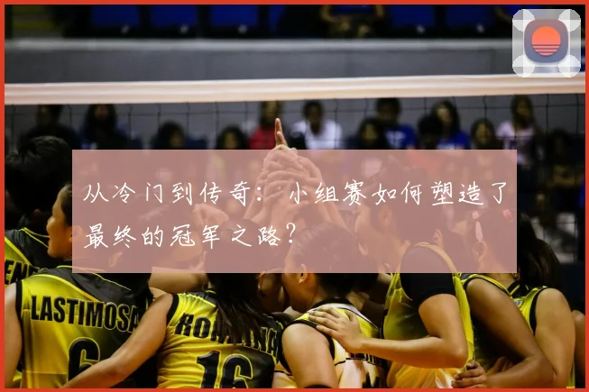 从冷门到传奇:小组赛如何塑造了最终的冠军之路?