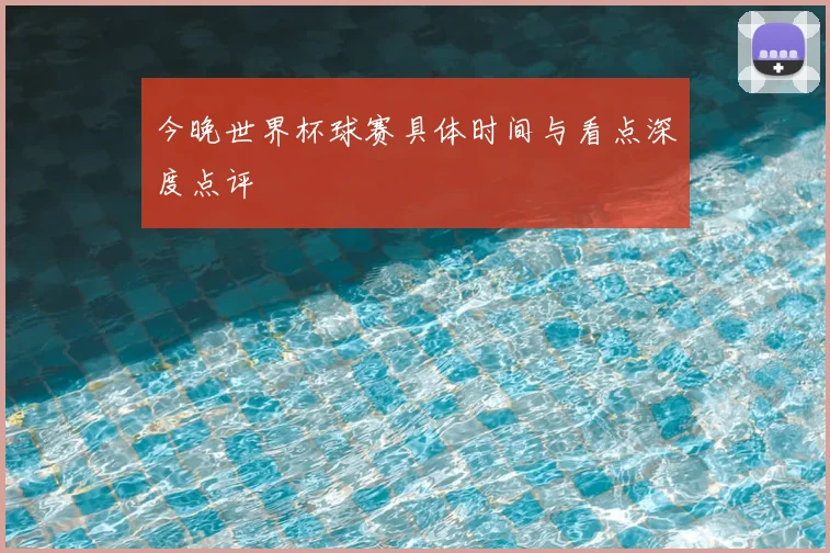 今晚世界杯球赛具体时间与看点深度点评