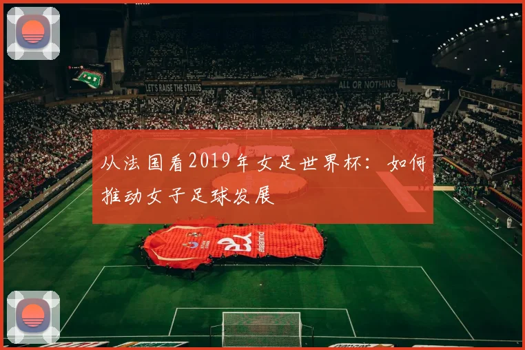 从法国看2019年女足世界杯:如何推动女子足球发展