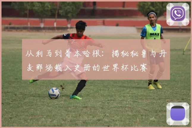 从利马到哥本哈根:揭秘秘鲁与丹麦那场载入史册的世界杯比赛
