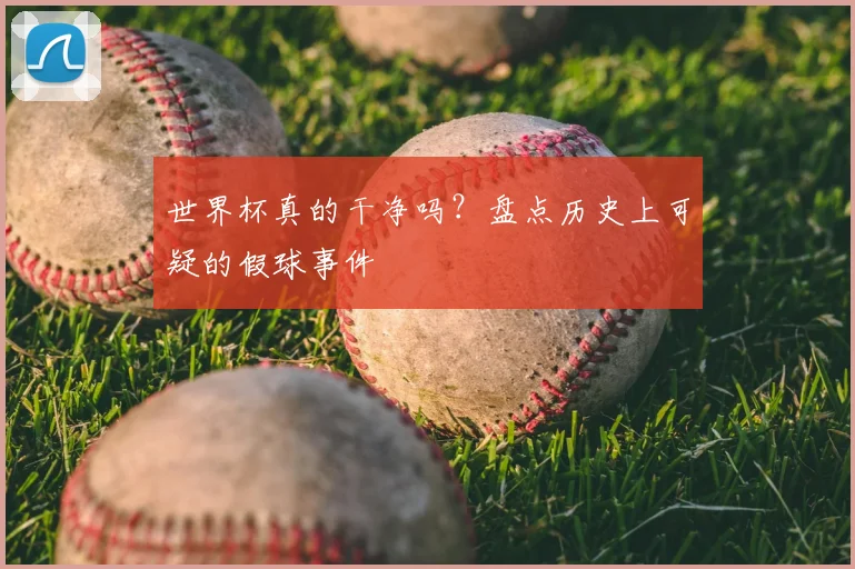 世界杯真的干净吗？盘点历史上可疑的假球事件