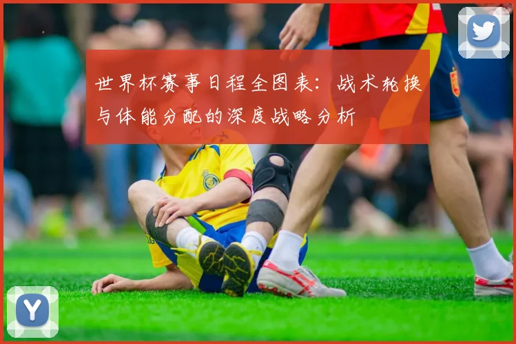 世界杯赛事日程全图表:战术轮换与体能分配的深度战略分析