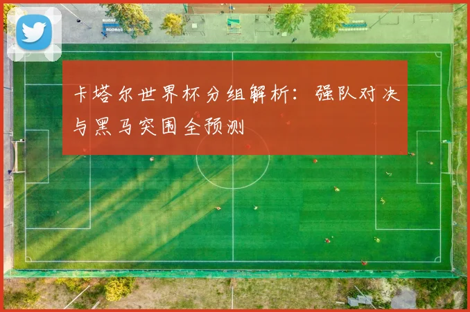 卡塔尔世界杯分组解析:强队对决与黑马突围全预测