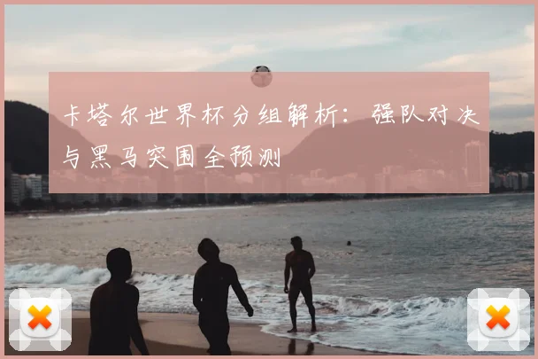 卡塔尔世界杯分组解析:强队对决与黑马突围全预测