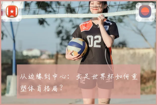 从边缘到中心：女足世界杯如何重塑体育格局？