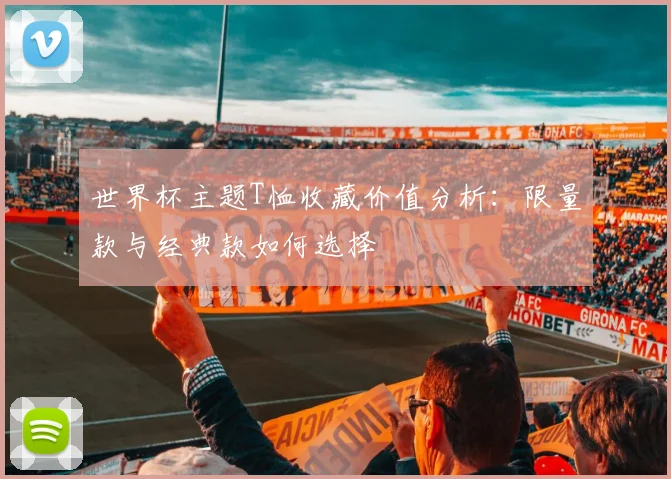 世界杯主题T恤收藏价值分析:限量款与经典款如何选择