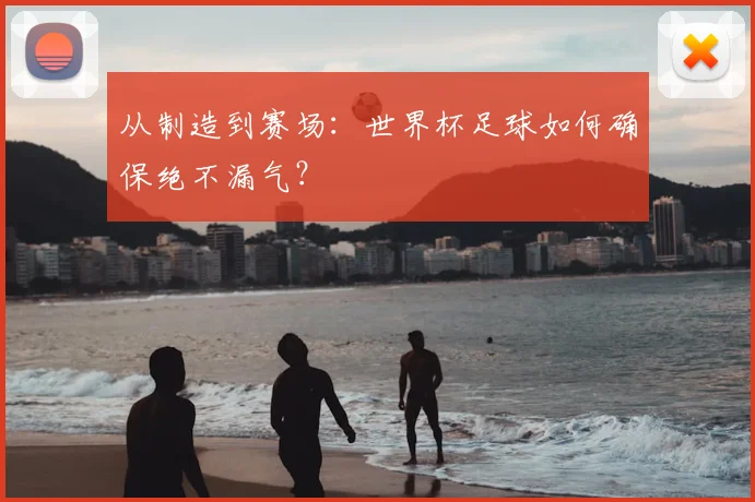 从制造到赛场:世界杯足球如何确保绝不漏气?