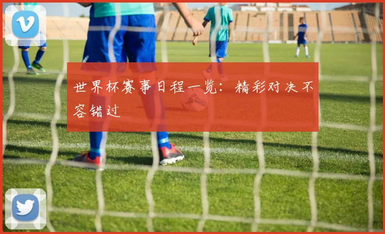 世界杯赛事日程一览:精彩对决不容错过