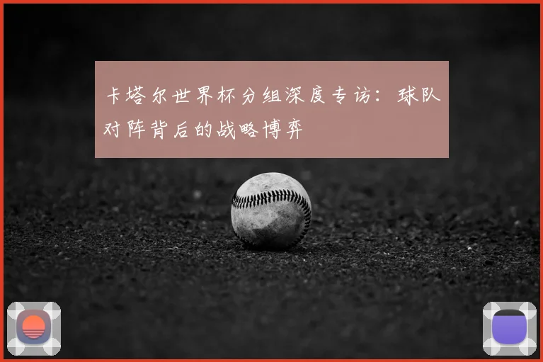 卡塔尔世界杯分组深度专访:球队对阵背后的战略博弈
