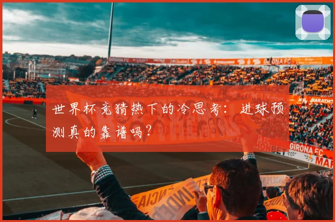 世界杯竞猜热下的冷思考：进球预测真的靠谱吗？