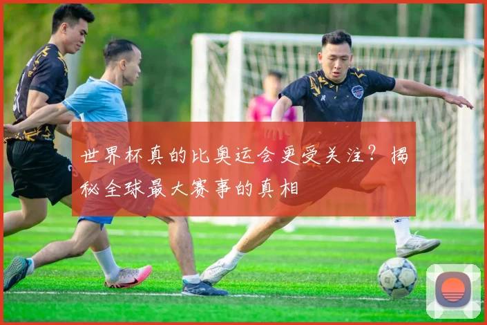 世界杯真的比奥运会更受关注?揭秘全球最大赛事的真相