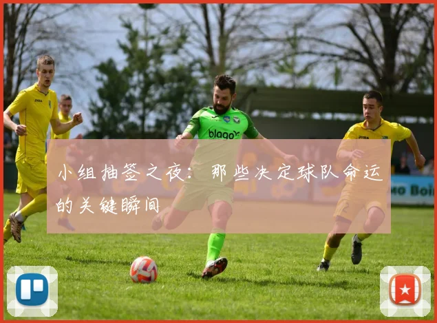 小组抽签之夜:那些决定球队命运的关键瞬间