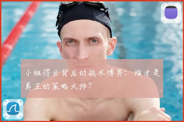 小组得分背后的战术博弈:谁才是真正的策略大师?