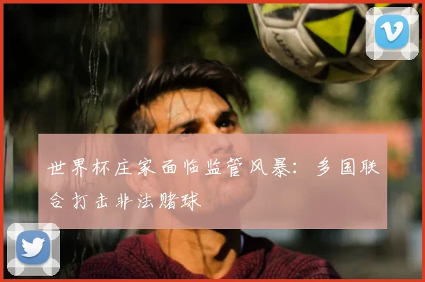 世界杯庄家面临监管风暴:多国联合打击非法赌球