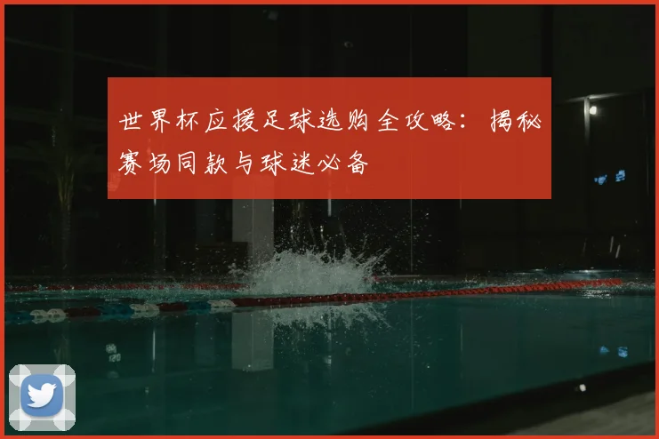 世界杯应援足球选购全攻略：揭秘赛场同款与球迷必备